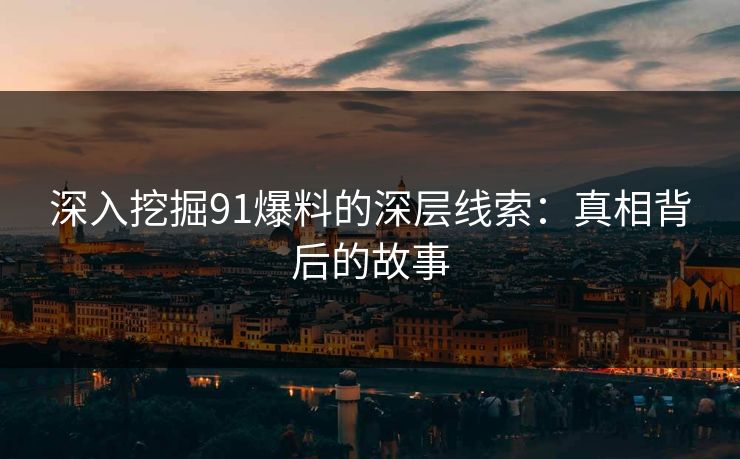 深入挖掘91爆料的深层线索:真相背后的故事 深入挖掘91爆料的深层线索:真相背后的故事