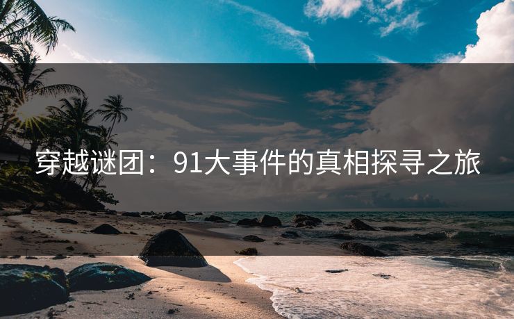 穿越谜团:91大事件的真相探寻之旅 穿越谜团:91大事件的真相探寻之旅
