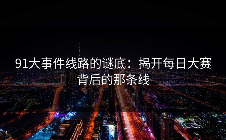 91大事件线路的谜底:揭开每日大赛背后的那条线 91大事件线路的谜底:揭开每日大赛背后的那条线