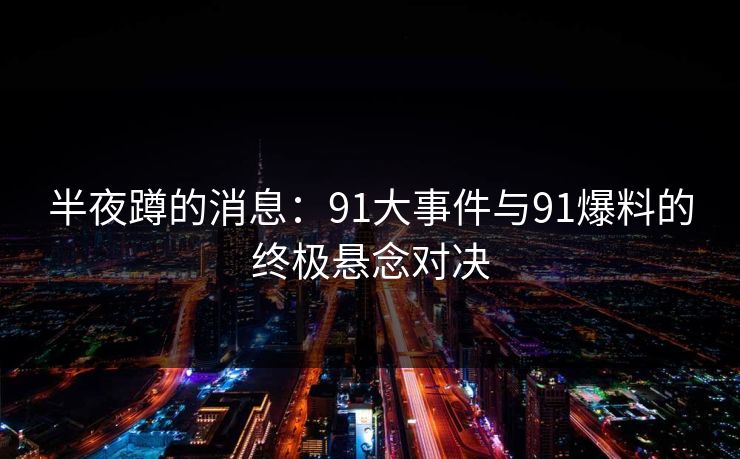 半夜蹲的消息:91大事件与91爆料的终极悬念对决 半夜蹲的消息:91大事件与91爆料的终极悬念对决