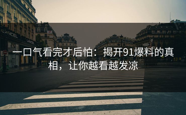 一口气看完才后怕:揭开91爆料的真相,让你越看越发凉 一口气看完才后怕:揭开91爆料的真相,让你越看越发凉