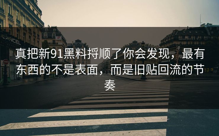 真把新91黑料捋顺了你会发现,最有东西的不是表面,而是旧贴回流的节奏 真把新91黑料捋顺了你会发现,最有东西的不是表面,而是旧贴回流的节奏